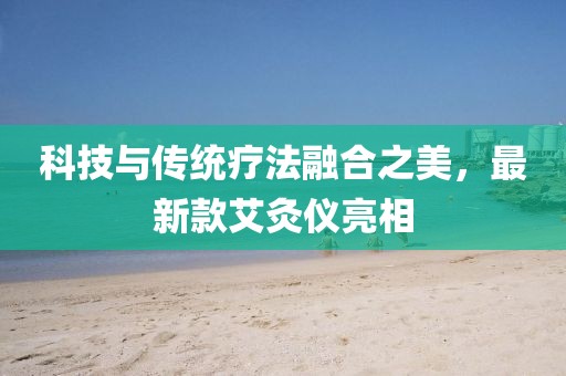科技与传统疗法融合之美，最新款艾灸仪亮相