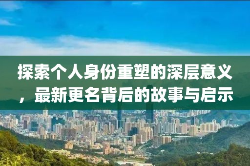 探索个人身份重塑的深层意义，最新更名背后的故事与启示