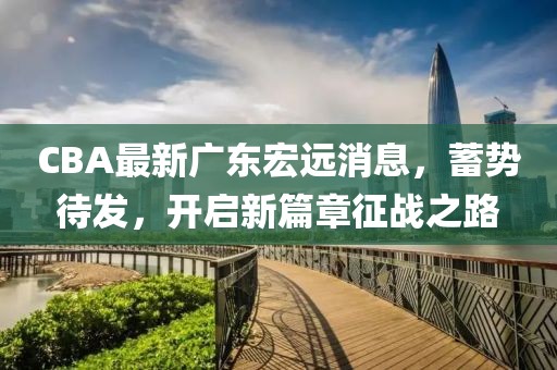 CBA最新广东宏远消息，蓄势待发，开启新篇章征战之路