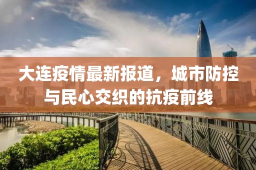 大连疫情最新报道，城市防控与民心交织的抗疫前线