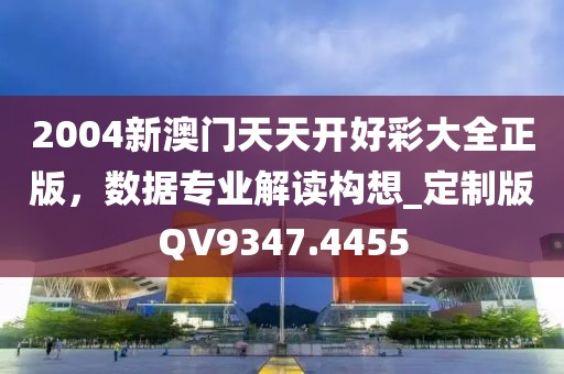 2004新澳门天天开好彩大全正版，数据专业解读构想_定制版QV9347.4455