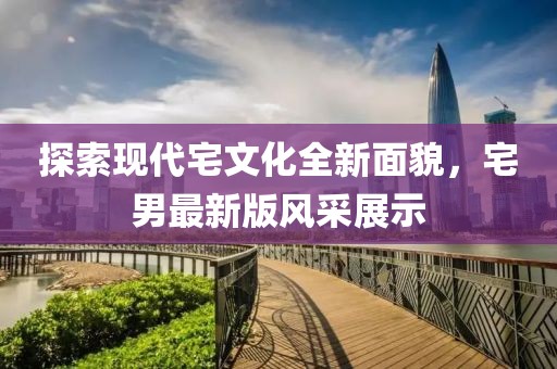 探索现代宅文化全新面貌，宅男最新版风采展示