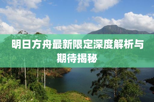 明日方舟最新限定深度解析与期待揭秘