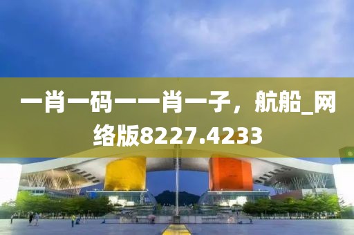 一肖一码一一肖一子，航船_网络版8227.4233