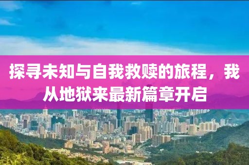 探寻未知与自我救赎的旅程，我从地狱来最新篇章开启