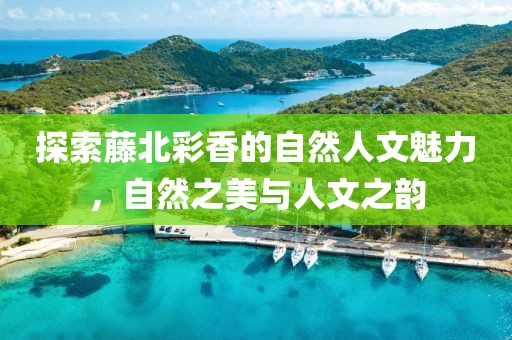 探索藤北彩香的自然人文魅力，自然之美与人文之韵