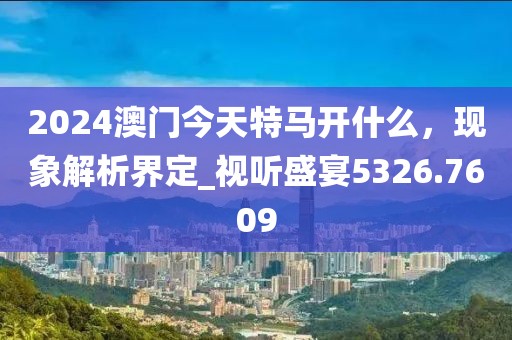 2024澳门今天特马开什么，现象解析界定_视听盛宴5326.7609