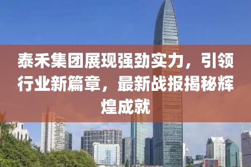 泰禾集团展现强劲实力，引领行业新篇章，最新战报揭秘辉煌成就