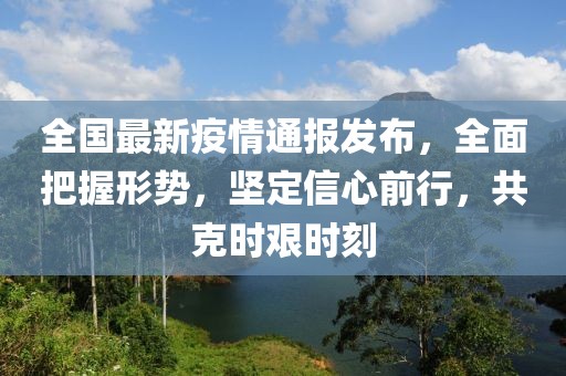 全国最新疫情通报发布，全面把握形势，坚定信心前行，共克时艰时刻