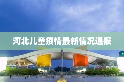 河北儿童疫情最新情况通报