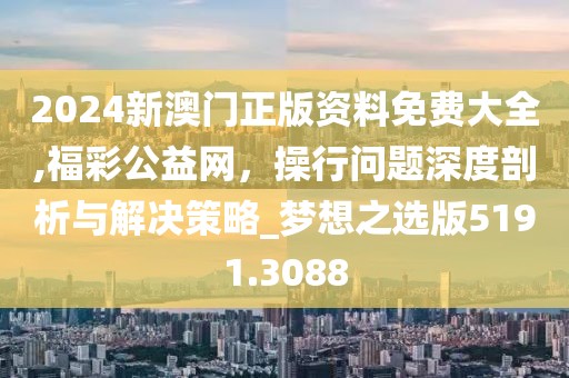 2024新澳门正版资料免费大全,福彩公益网，操行问题深度剖析与解决策略_梦想之选版5191.3088