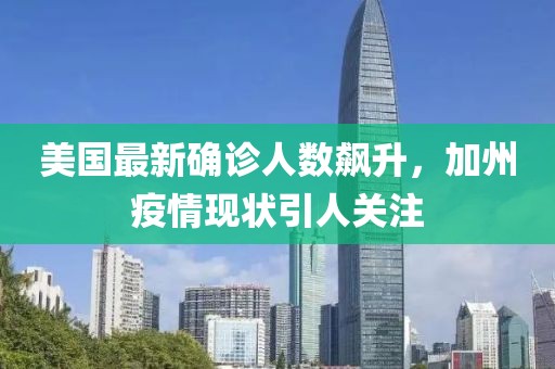 美国最新确诊人数飙升，加州疫情现状引人关注