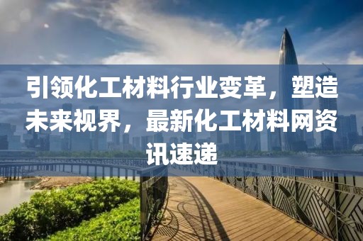 引领化工材料行业变革，塑造未来视界，最新化工材料网资讯速递