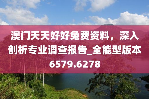 澳门天天好好兔费资料，深入剖析专业调查报告_全能型版本6579.6278