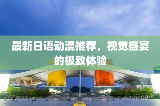 最新日语动漫推荐，视觉盛宴的极致体验