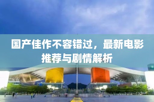 国产佳作不容错过，最新电影推荐与剧情解析