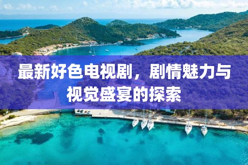最新好色电视剧，剧情魅力与视觉盛宴的探索