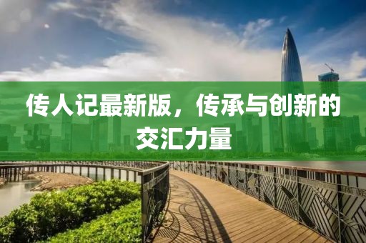 传人记最新版，传承与创新的交汇力量