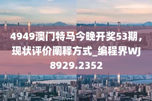 4949澳门特马今晚开奖53期，现状评价阐释方式_编程界WJ8929.2352