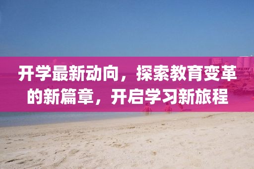 开学最新动向，探索教育变革的新篇章，开启学习新旅程