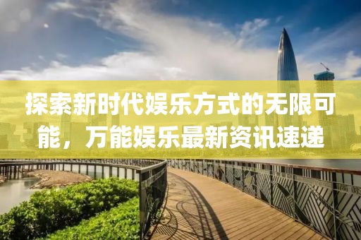 探索新时代娱乐方式的无限可能，万能娱乐最新资讯速递
