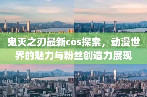 鬼灭之刃最新cos探索，动漫世界的魅力与粉丝创造力展现