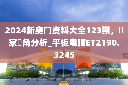 2024新奥门资料大全123期，專家視角分析_平板电脑ET2190.3245