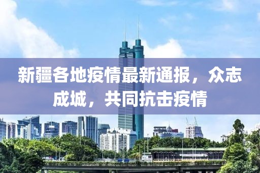 新疆各地疫情最新通报，众志成城，共同抗击疫情