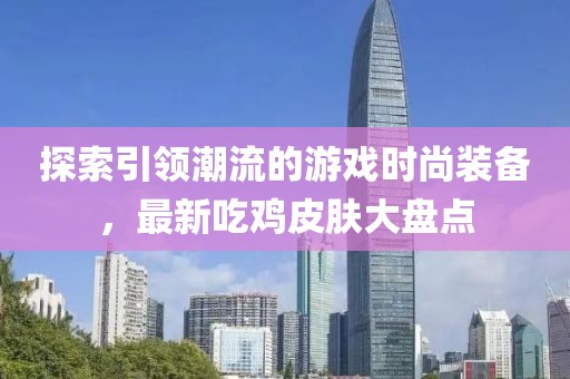探索引领潮流的游戏时尚装备，最新吃鸡皮肤大盘点