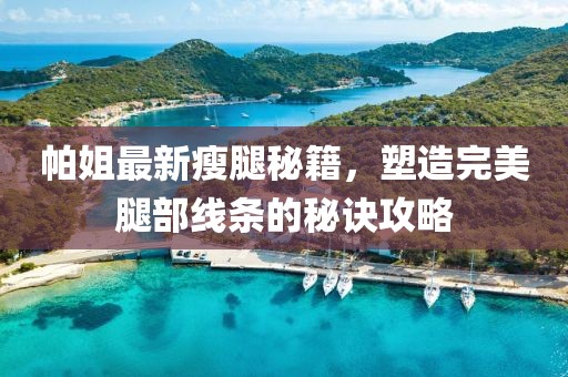帕姐最新瘦腿秘籍，塑造完美腿部线条的秘诀攻略