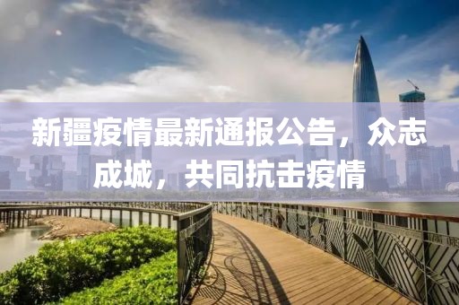 新疆疫情最新通报公告，众志成城，共同抗击疫情