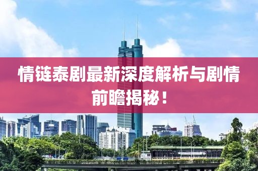 情链泰剧最新深度解析与剧情前瞻揭秘！