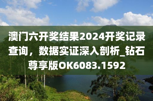 澳门六开奖结果2024开奖记录查询，数据实证深入剖析_钻石尊享版OK6083.1592