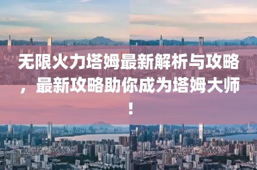 无限火力塔姆最新解析与攻略，最新攻略助你成为塔姆大师！