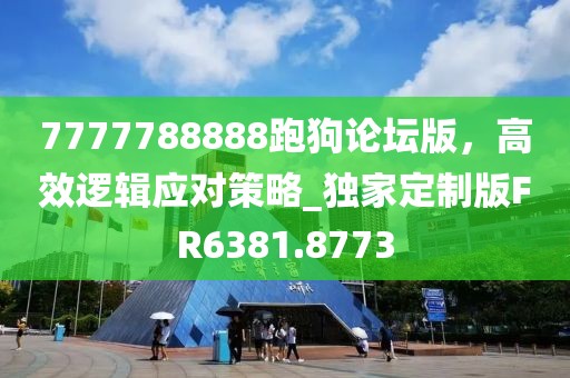 7777788888跑狗论坛版，高效逻辑应对策略_独家定制版FR6381.8773