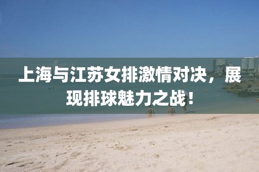 上海与江苏女排激情对决，展现排球魅力之战！