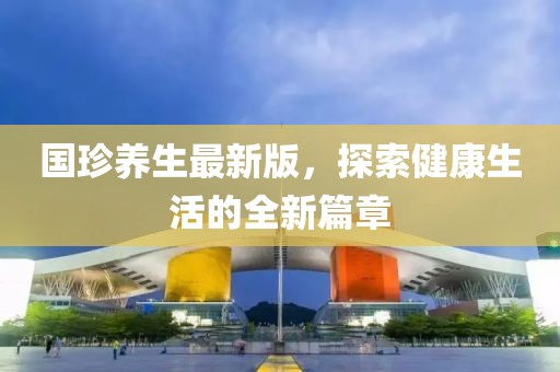 国珍养生最新版，探索健康生活的全新篇章