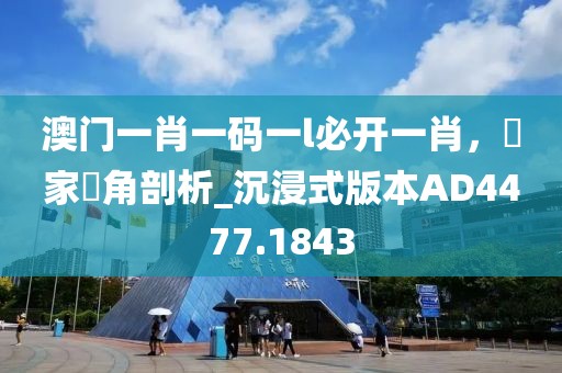 澳门一肖一码一l必开一肖，專家視角剖析_沉浸式版本AD4477.1843