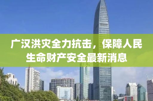广汉洪灾全力抗击，保障人民生命财产安全最新消息