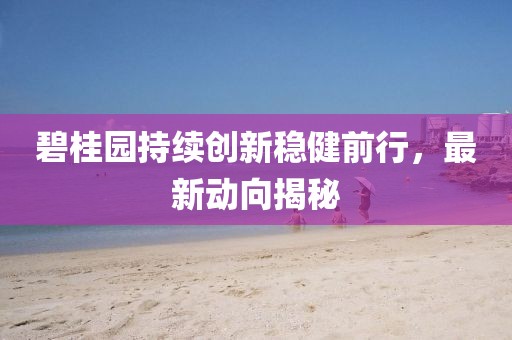 碧桂园持续创新稳健前行，最新动向揭秘