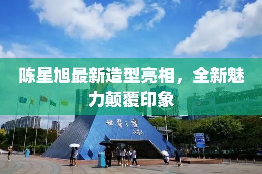 陈星旭最新造型亮相，全新魅力颠覆印象