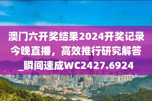 澳门六开奖结果2024开奖记录今晚直播，高效推行研究解答_瞬间速成WC2427.6924