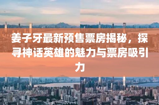 姜子牙最新预售票房揭秘，探寻神话英雄的魅力与票房吸引力