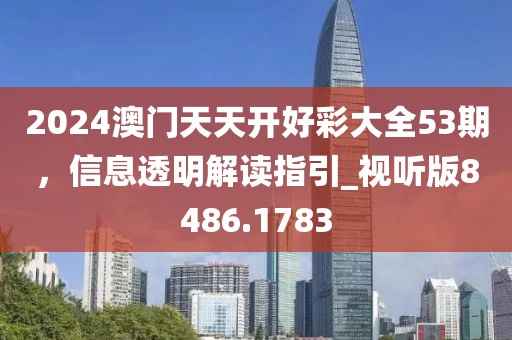 2024澳门天天开好彩大全53期，信息透明解读指引_视听版8486.1783