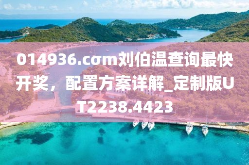 014936.cσm刘伯温查询最快开奖，配置方案详解_定制版UT2238.4423