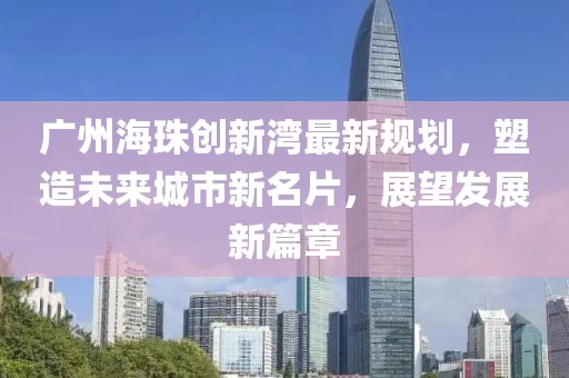 广州海珠创新湾最新规划，塑造未来城市新名片，展望发展新篇章