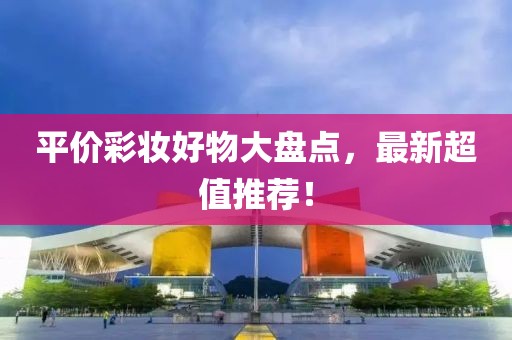 平价彩妆好物大盘点，最新超值推荐！