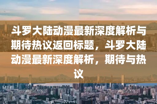 斗罗大陆动漫最新深度解析与期待热议返回标题，斗罗大陆动漫最新深度解析，期待与热议
