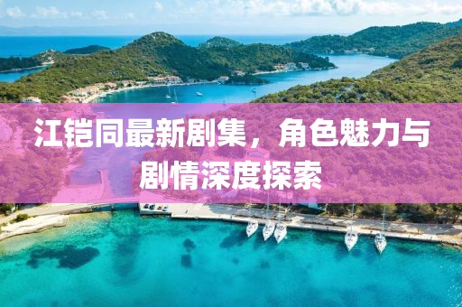 江铠同最新剧集，角色魅力与剧情深度探索