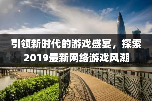 引领新时代的游戏盛宴，探索2019最新网络游戏风潮
